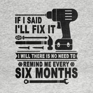 If I said I'll fix it I will there is no need to remind me every six months T-Shirt